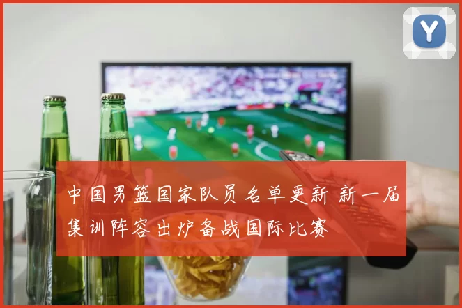 中国男篮国家队员名单更新 新一届集训阵容出炉备战国际比赛