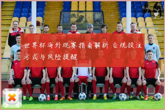 世界杯海外观赛指南解析 合规投注方式与风险提醒