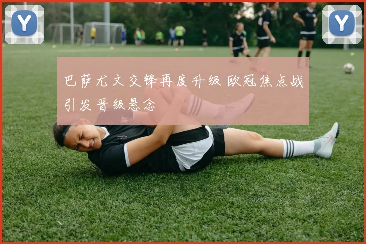 巴萨尤文交锋再度升级 欧冠焦点战引发晋级悬念