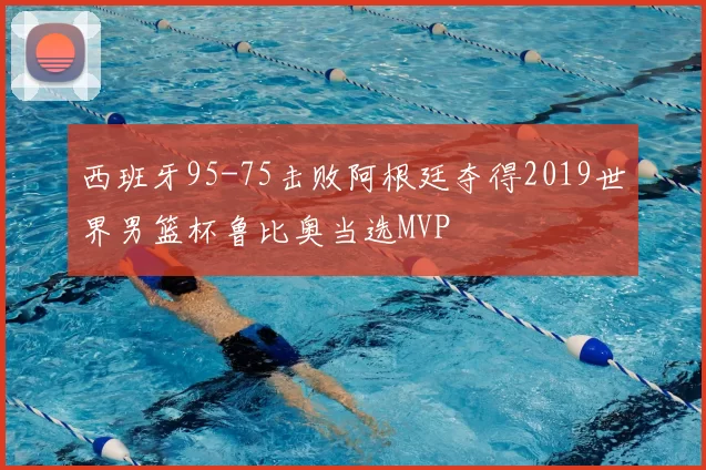西班牙95-75击败阿根廷夺得2019世界男篮杯鲁比奥当选MVP