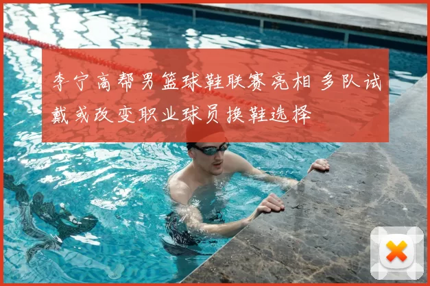 李宁高帮男篮球鞋联赛亮相 多队试戴或改变职业球员换鞋选择