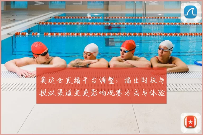 奥运会直播平台调整，播出时段与授权渠道变更影响观赛方式与体验