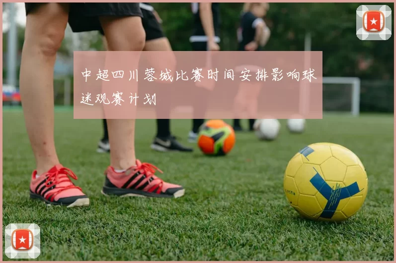 中超四川蓉城比赛时间安排影响球迷观赛计划