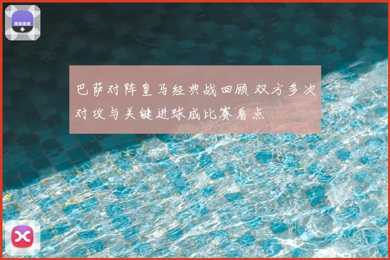 巴萨对阵皇马经典战回顾 双方多次对攻与关键进球成比赛看点