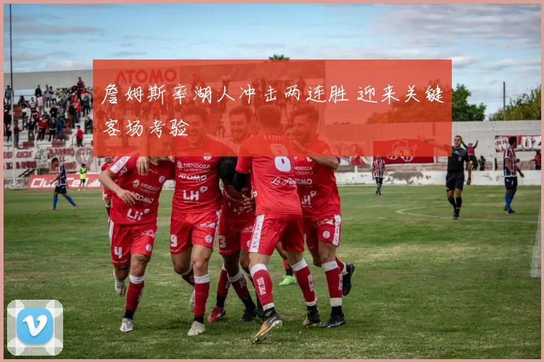 詹姆斯率湖人冲击两连胜 迎来关键客场考验