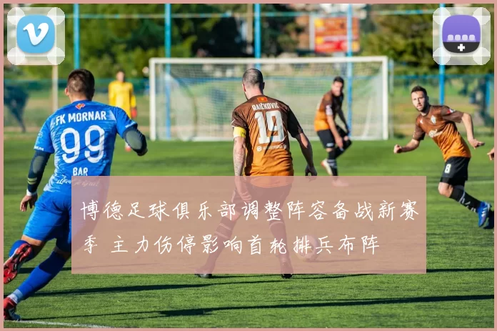 博德足球俱乐部调整阵容备战新赛季 主力伤停影响首轮排兵布阵