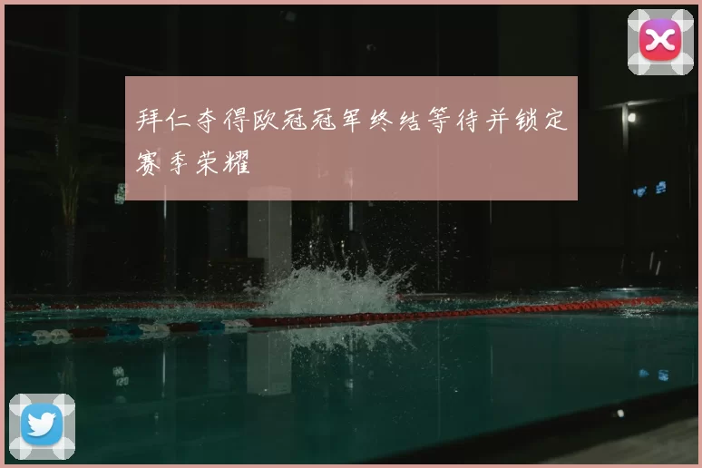 拜仁夺得欧冠冠军终结等待并锁定赛季荣耀