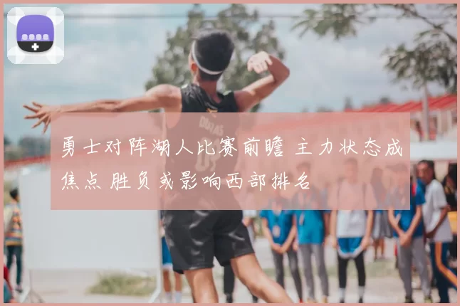 勇士对阵湖人比赛前瞻 主力状态成焦点 胜负或影响西部排名