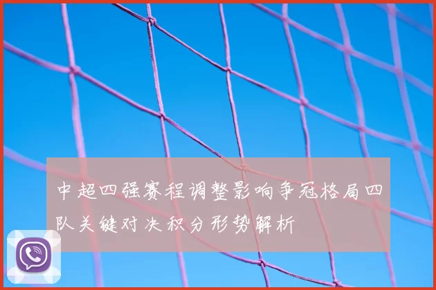 中超四强赛程调整影响争冠格局四队关键对决积分形势解析