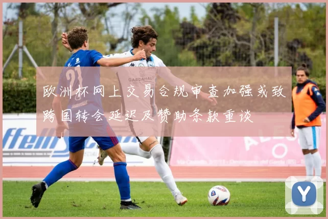 欧洲杯网上交易合规审查加强或致跨国转会延迟及赞助条款重谈