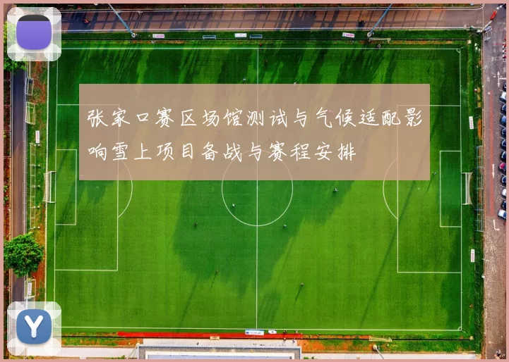 张家口赛区场馆测试与气候适配影响雪上项目备战与赛程安排