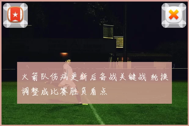 火箭队伤病更新后备战关键战 轮换调整成比赛胜负看点