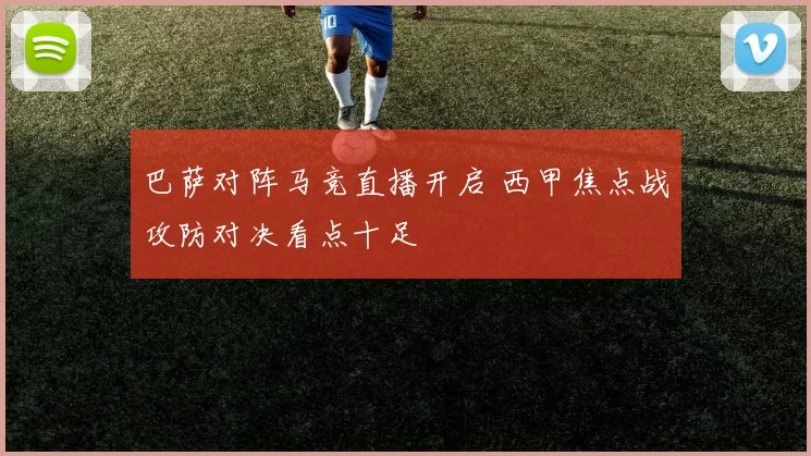 巴萨对阵马竞直播开启 西甲焦点战攻防对决看点十足