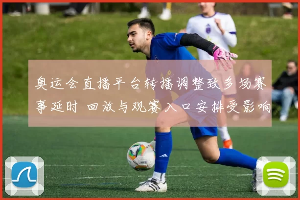 奥运会直播平台转播调整致多场赛事延时 回放与观赛入口安排受影响