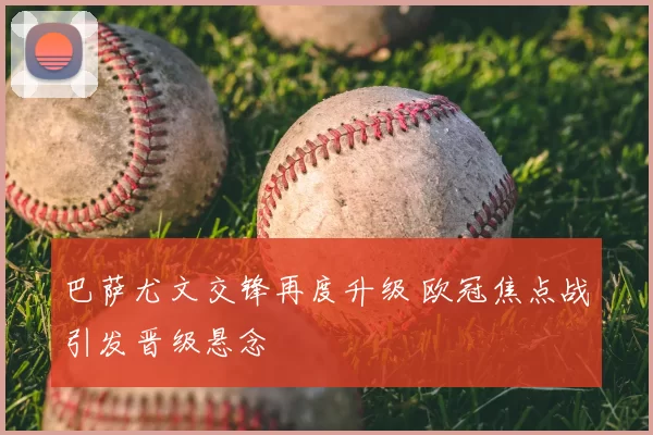 巴萨尤文交锋再度升级 欧冠焦点战引发晋级悬念