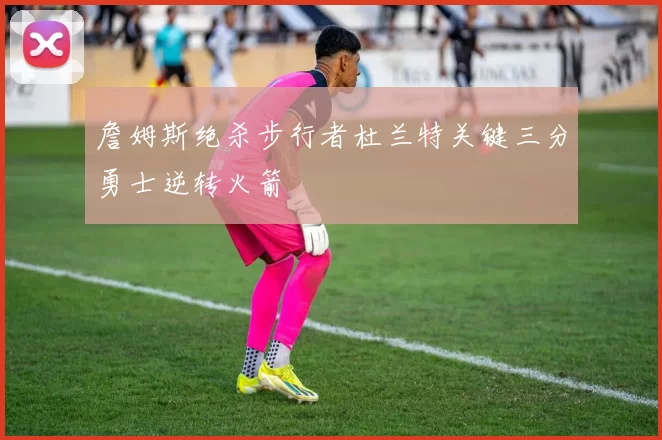 詹姆斯绝杀步行者杜兰特关键三分勇士逆转火箭