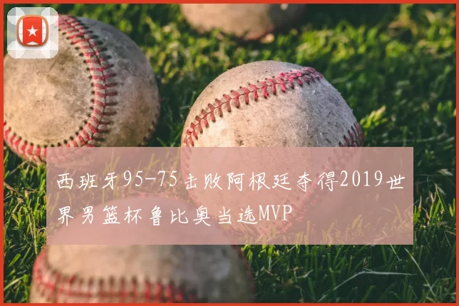 西班牙95-75击败阿根廷夺得2019世界男篮杯鲁比奥当选MVP