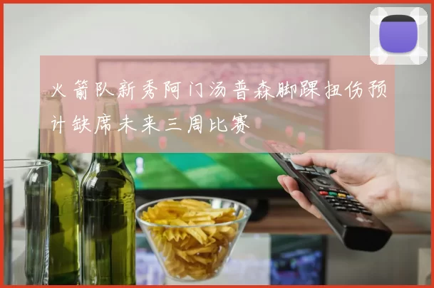 火箭队新秀阿门汤普森脚踝扭伤预计缺席未来三周比赛