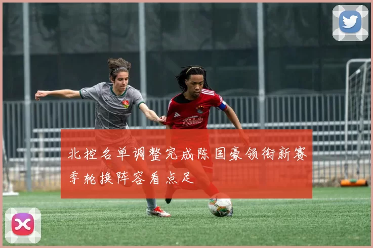 北控名单调整完成陈国豪领衔新赛季轮换阵容看点足