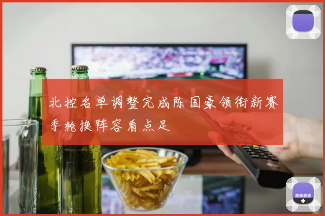 北控名单调整完成陈国豪领衔新赛季轮换阵容看点足