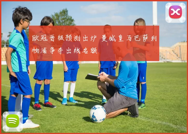 欧冠晋级预测出炉 曼城皇马巴萨利物浦争夺出线名额