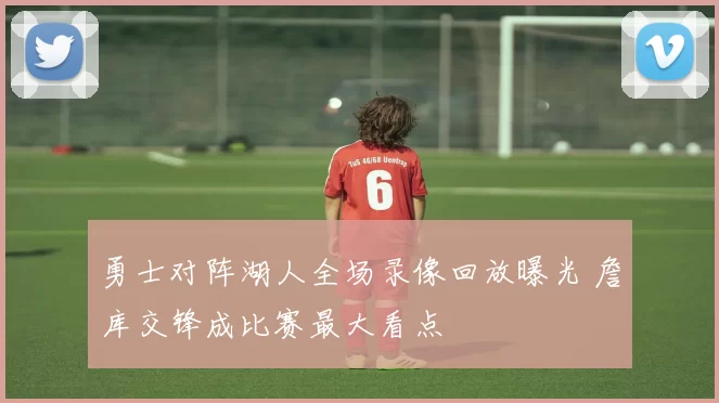 勇士对阵湖人全场录像回放曝光 詹库交锋成比赛最大看点