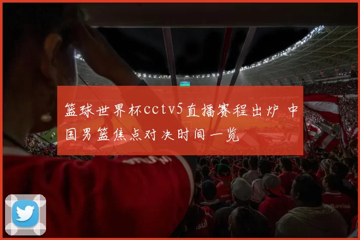 篮球世界杯cctv5直播赛程出炉 中国男篮焦点对决时间一览