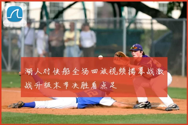 湖人对快船全场回放视频揭幕战激战升级末节决胜看点足