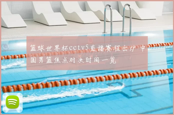 篮球世界杯cctv5直播赛程出炉 中国男篮焦点对决时间一览