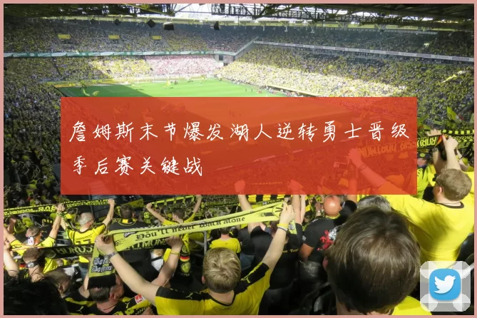 詹姆斯末节爆发湖人逆转勇士晋级季后赛关键战