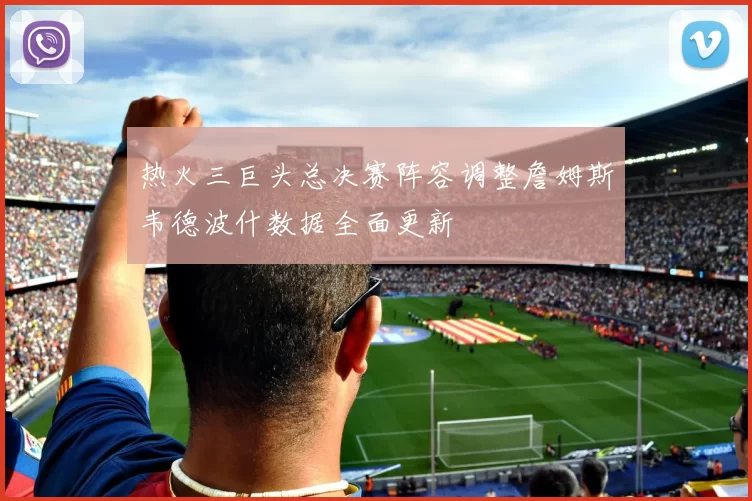 热火三巨头总决赛阵容调整詹姆斯韦德波什数据全面更新