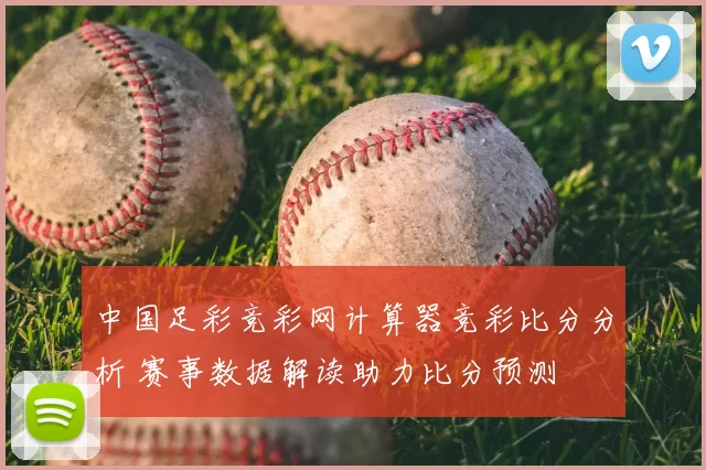 中国足彩竞彩网计算器竞彩比分分析 赛事数据解读助力比分预测