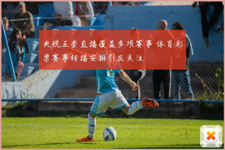 央视五套直播覆盖多项赛事 体育彩票赛事转播安排引发关注