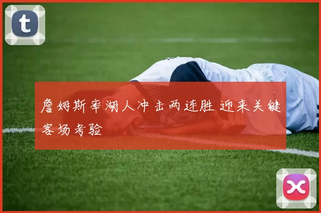 詹姆斯率湖人冲击两连胜 迎来关键客场考验