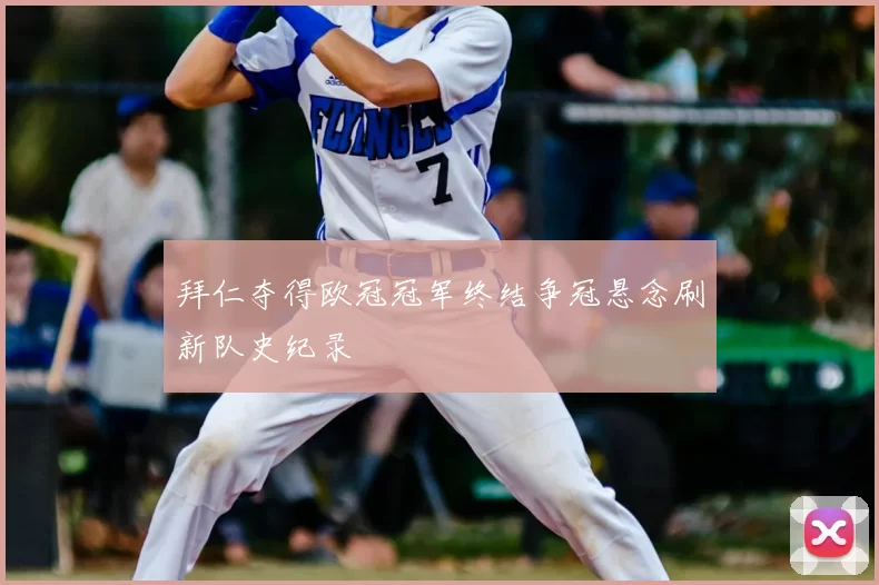 拜仁夺得欧冠冠军终结争冠悬念刷新队史纪录