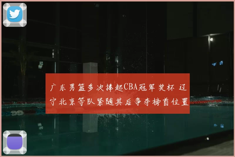 广东男篮多次捧起CBA冠军奖杯 辽宁北京等队紧随其后争夺榜首位置