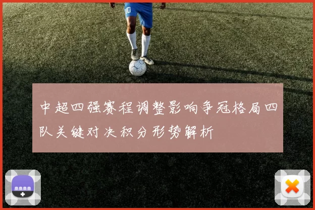 中超四强赛程调整影响争冠格局四队关键对决积分形势解析
