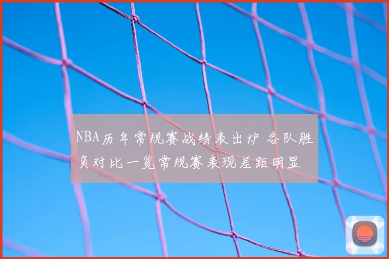 NBA历年常规赛战绩表出炉 各队胜负对比一览常规赛表现差距明显