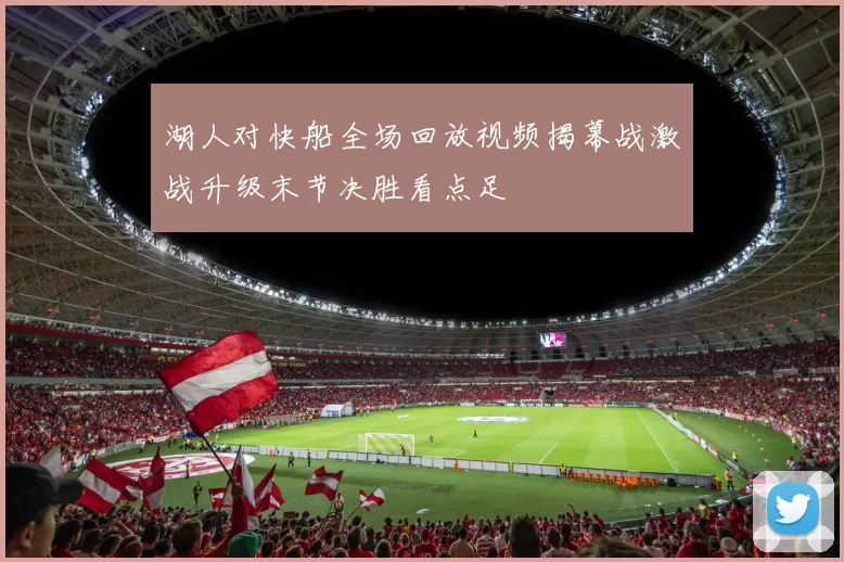 湖人对快船全场回放视频揭幕战激战升级末节决胜看点足