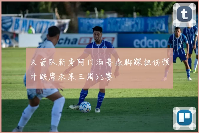 火箭队新秀阿门汤普森脚踝扭伤预计缺席未来三周比赛