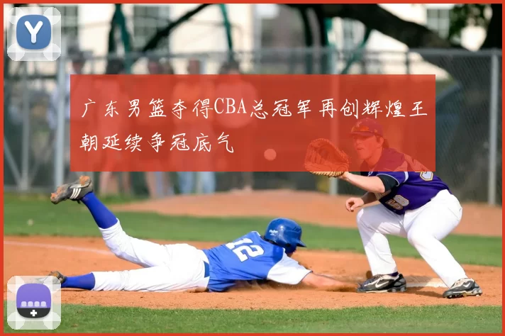 广东男篮夺得CBA总冠军再创辉煌王朝延续争冠底气