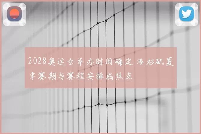 2028奥运会举办时间确定 洛杉矶夏季赛期与赛程安排成焦点