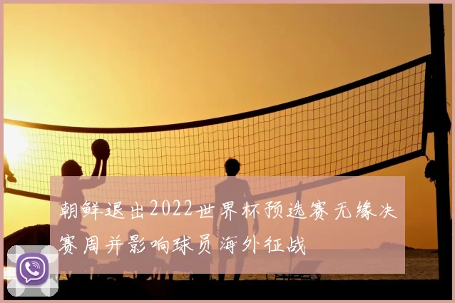 朝鲜退出2022世界杯预选赛无缘决赛周并影响球员海外征战