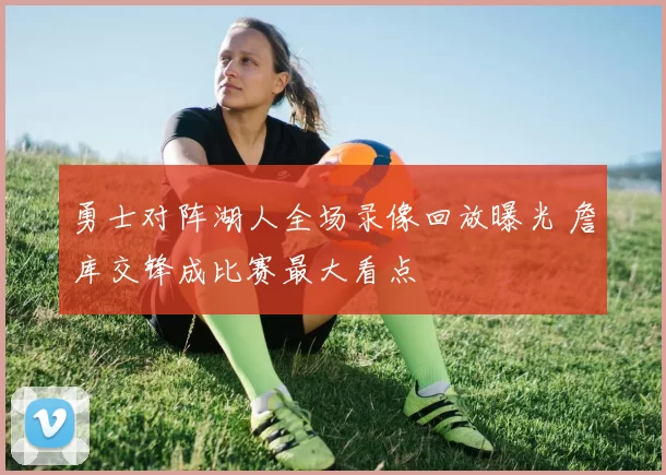 勇士对阵湖人全场录像回放曝光 詹库交锋成比赛最大看点