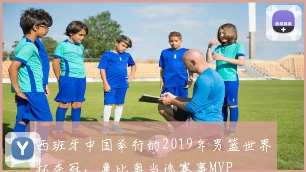 西班牙中国举行的2019年男篮世界杯夺冠,鲁比奥当选赛事MVP