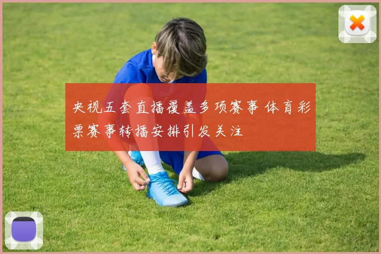 央视五套直播覆盖多项赛事 体育彩票赛事转播安排引发关注