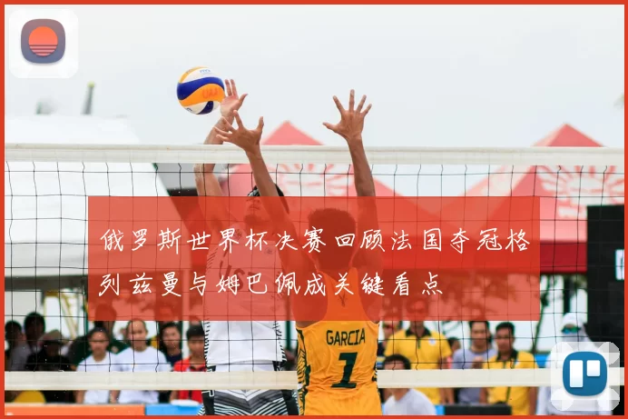 俄罗斯世界杯决赛回顾法国夺冠格列兹曼与姆巴佩成关键看点