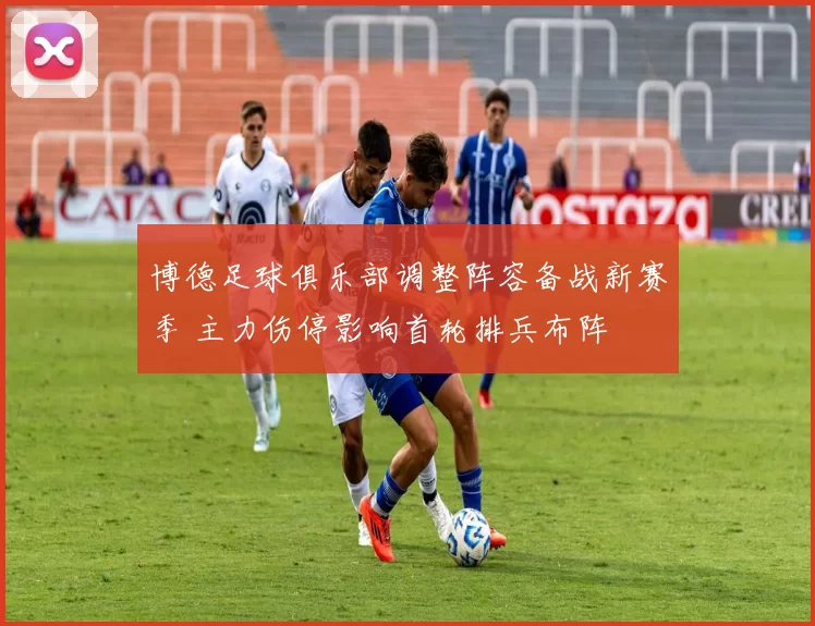 博德足球俱乐部调整阵容备战新赛季 主力伤停影响首轮排兵布阵