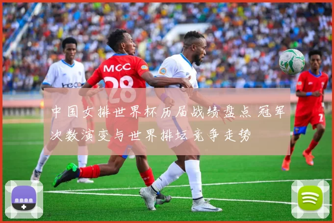 中国女排世界杯历届战绩盘点 冠军次数演变与世界排坛竞争走势