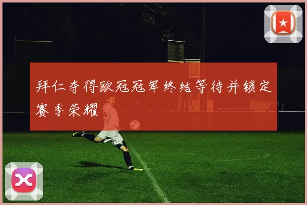 拜仁夺得欧冠冠军终结等待并锁定赛季荣耀